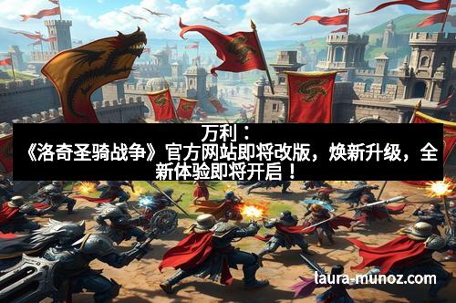 万利：《洛奇圣骑战争》官方网站即将改版，焕新升级，全新体验即将开启！