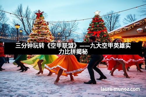 三分钟玩转《空甲联盟》——九大空甲英雄实力比拼揭秘