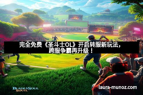 完全免费《圣斗士OL》开启转服新玩法，跨服争霸再升级！