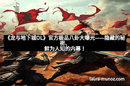 《龙与地下城OL》官方极品八卦大曝光——隐藏的秘密、鲜为人知的内幕！